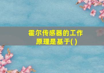 霍尔传感器的工作原理是基于( )